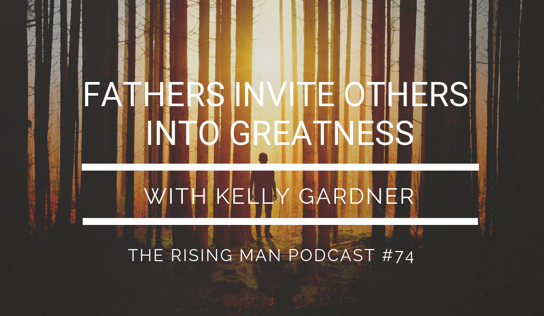 Episode 74 – Fathers Invite Others Into Greatness with Kelly Gardner