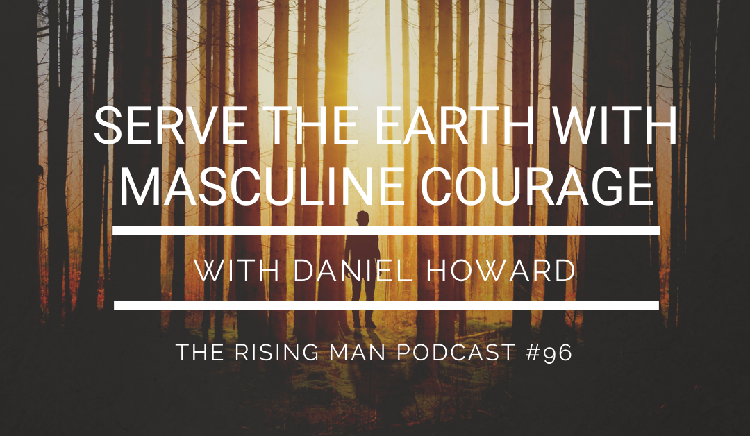 Episode 096 – Serve The Earth With Masculine Courage with Daniel Howard
